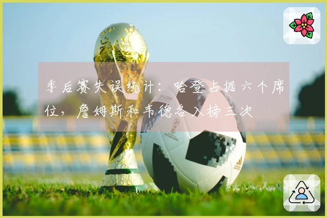 季后赛失误统计：哈登占据六个席位，詹姆斯和韦德各入榜三次