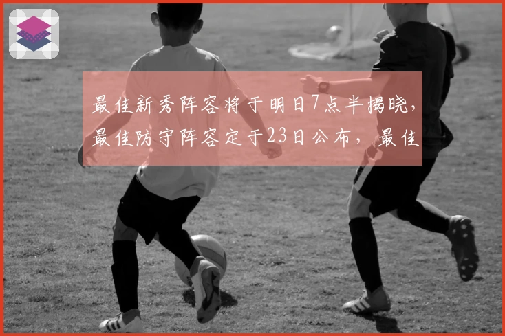 最佳新秀阵容将于明日7点半揭晓，最佳防守阵容定于23日公布，最佳阵容则在25日发布