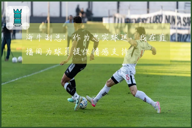 海牛副总：作为忠实球迷，我在直播间为球员提供情感支持